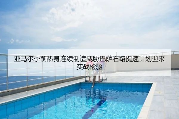 亚马尔季前热身连续制造威胁巴萨右路提速计划迎来实战检验