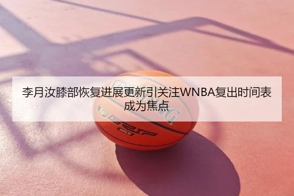 李月汝膝部恢复进展更新引关注WNBA复出时间表成为焦点