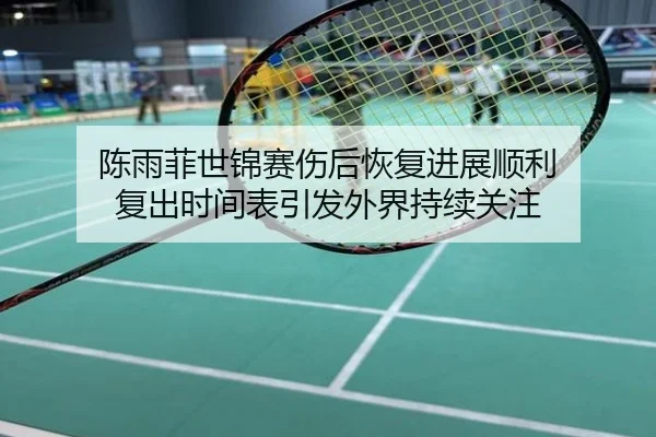 陈雨菲世锦赛伤后恢复进展顺利 复出时间表引发外界持续关注