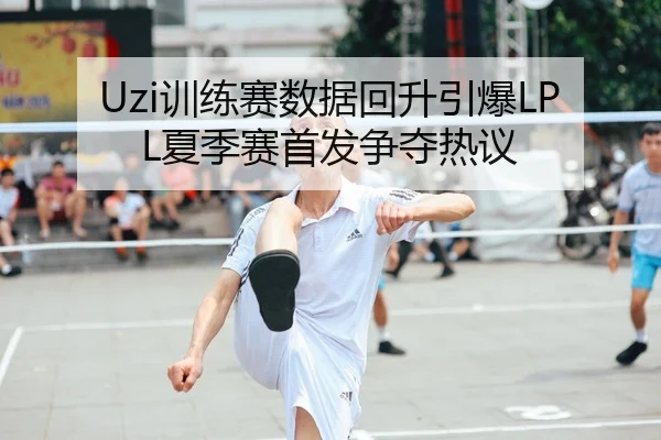 Uzi训练赛数据回升引爆LPL夏季赛首发争夺热议