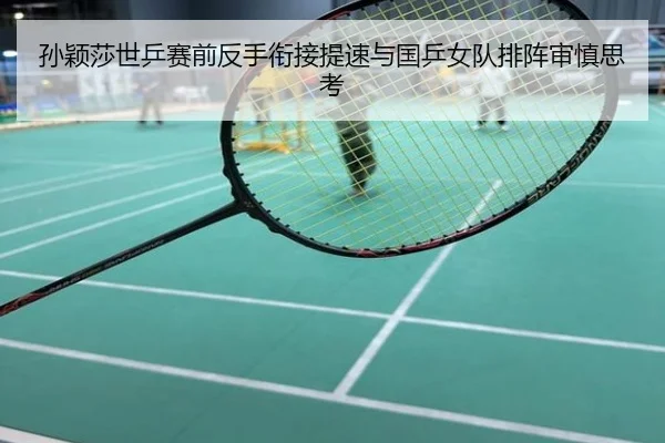 孙颖莎世乒赛前反手衔接提速与国乒女队排阵审慎思考