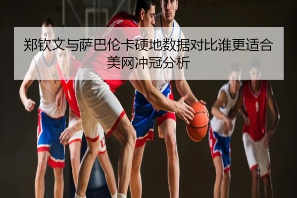 郑钦文与萨巴伦卡硬地数据对比谁更适合美网冲冠分析