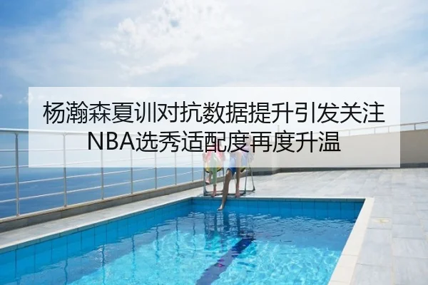 杨瀚森夏训对抗数据提升引发关注 NBA选秀适配度再度升温