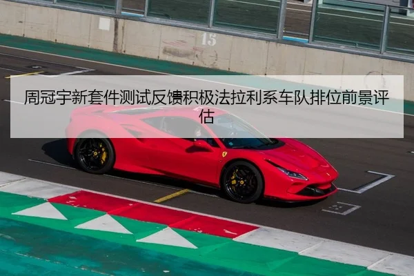 周冠宇新套件测试反馈积极法拉利系车队排位前景评估