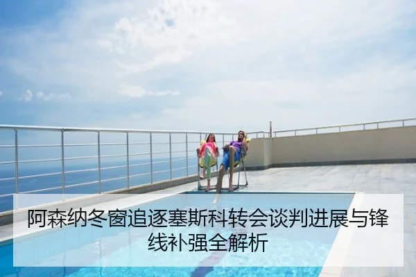 阿森纳冬窗追逐塞斯科转会谈判进展与锋线补强全解析