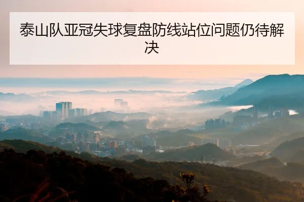 泰山队亚冠失球复盘防线站位问题仍待解决